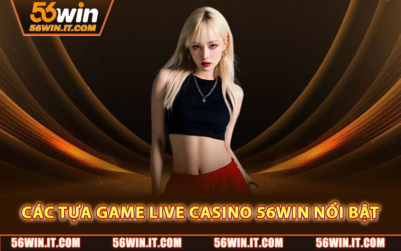 Live Casino 56WIN – Trải Nghiệm Đỉnh Cao Cùng Dealer Xinh Đẹp 2 Các tựa game live casino 56WIN nổi bật