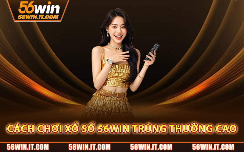 Cách chơi xổ số 56WIN trúng thưởng cao