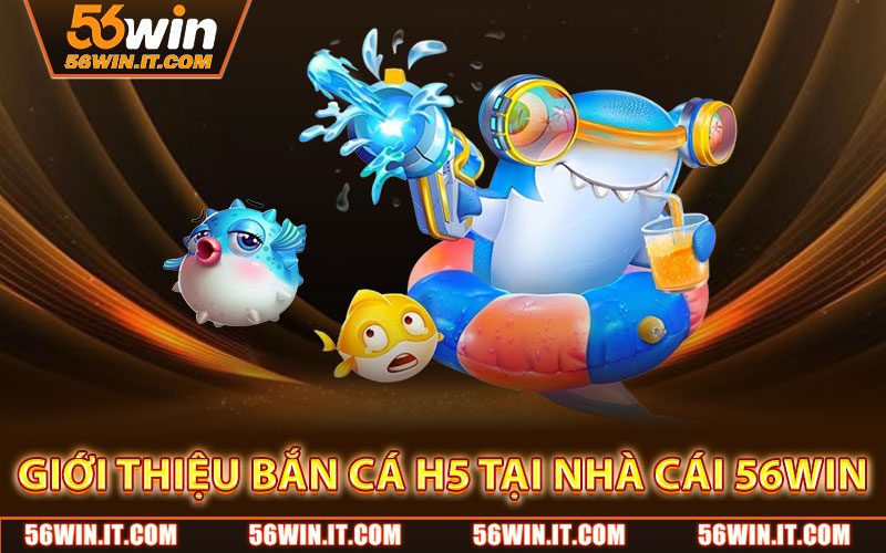 Giới Thiệu Bắn Cá H5 Tại Nhà Cái 56WIN