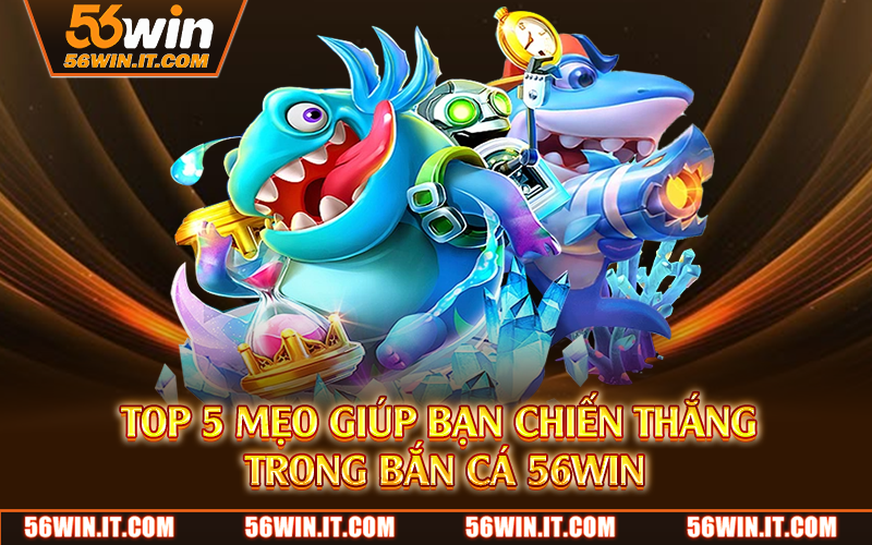 Top 5 mẹo giúp bạn chiến thắng trong bắn cá 56WIN